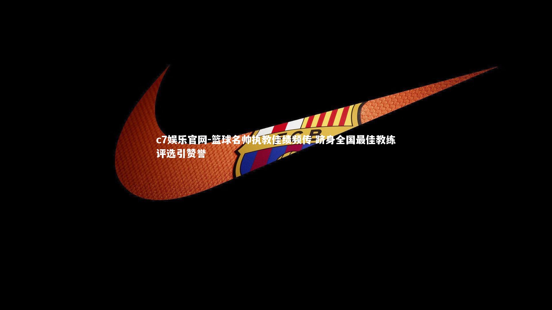 c7娱乐官网-篮球名帅执教佳绩频传 跻身全国最佳教练评选引赞誉