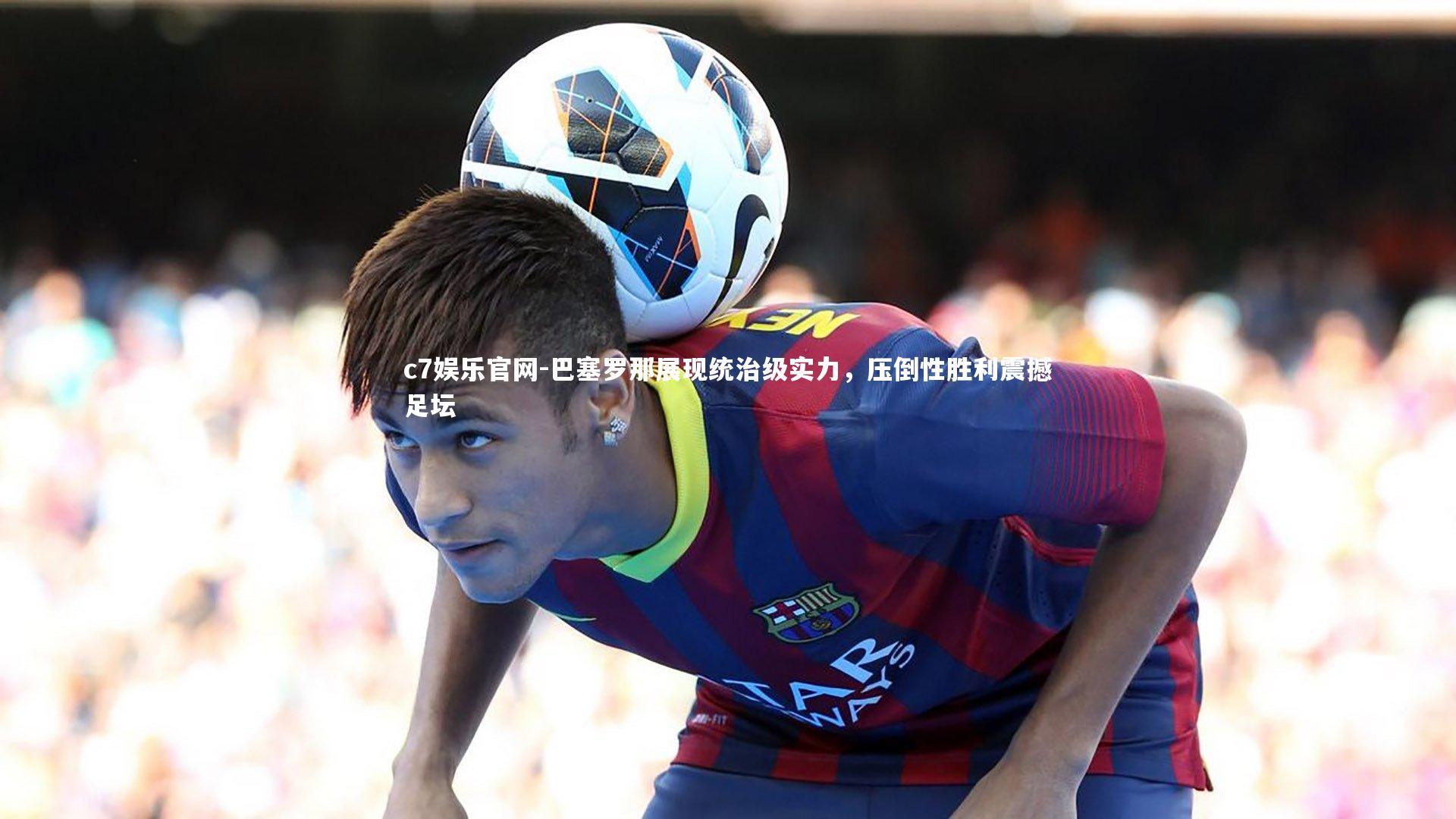 c7娱乐官网-巴塞罗那展现统治级实力，压倒性胜利震撼足坛