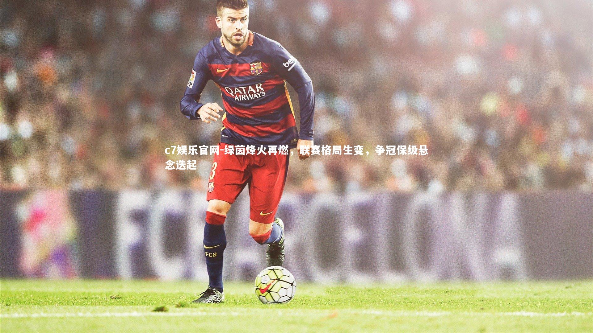 c7娱乐官网-绿茵烽火再燃，联赛格局生变，争冠保级悬念迭起