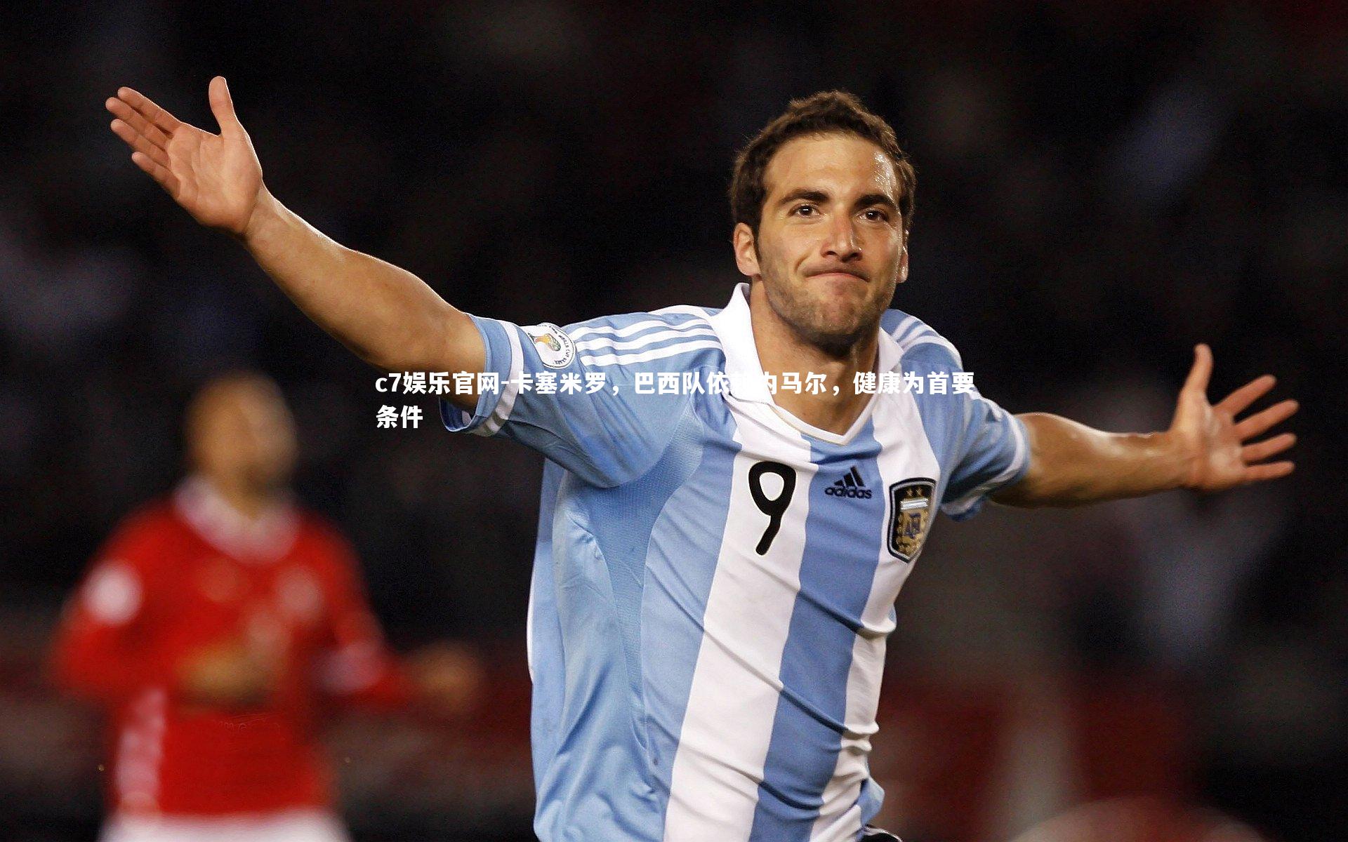 卡塞米罗，巴西队依赖内马尔，健康为首要条件