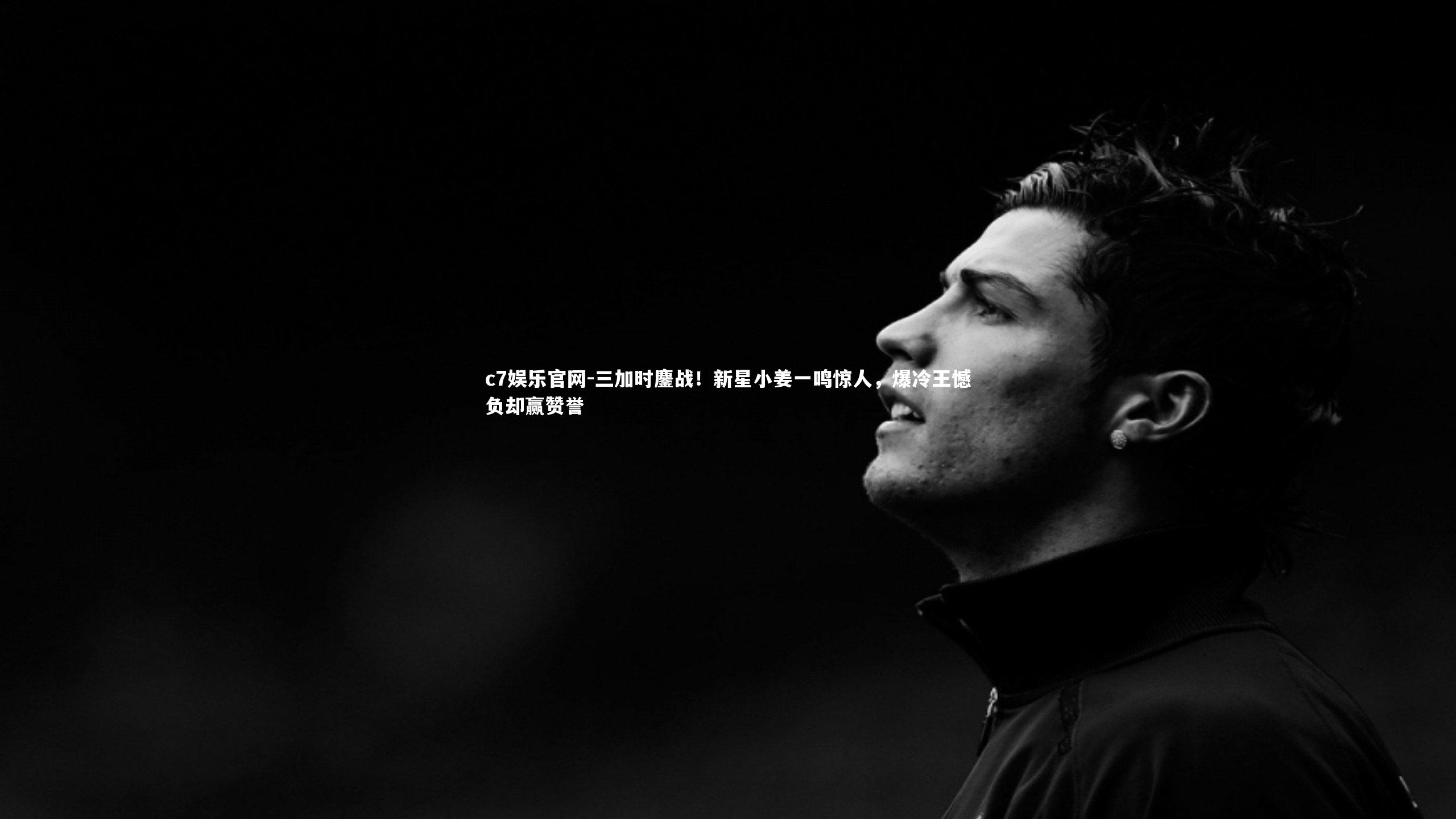 c7娱乐官网-三加时鏖战！新星小姜一鸣惊人，爆冷王憾负却赢赞誉